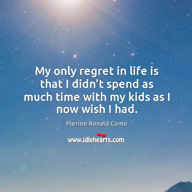 My only regret in life is that I didn’t spend as much time with my kids as I now wish I had. Pierino Ronald Como Picture Quote