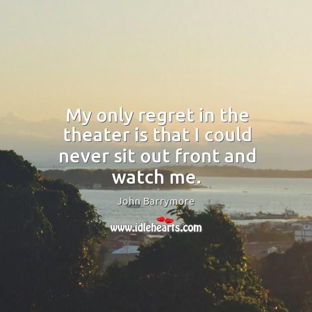 My only regret in the theater is that I could never sit out front and watch me. John Barrymore Picture Quote