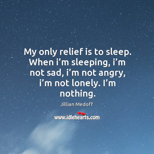 My only relief is to sleep. When I’m sleeping, I’m not sad, I’m not angry, I’m not lonely. I’m nothing. Image