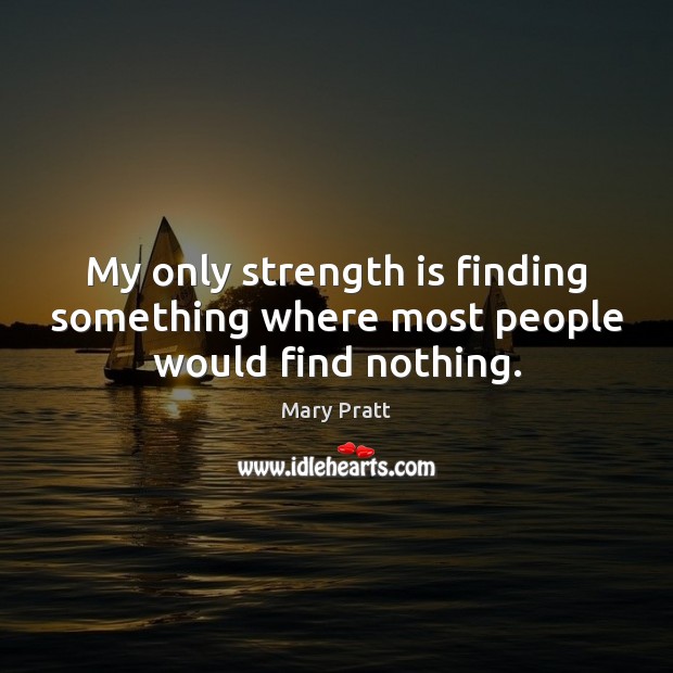My only strength is finding something where most people would find nothing. Mary Pratt Picture Quote