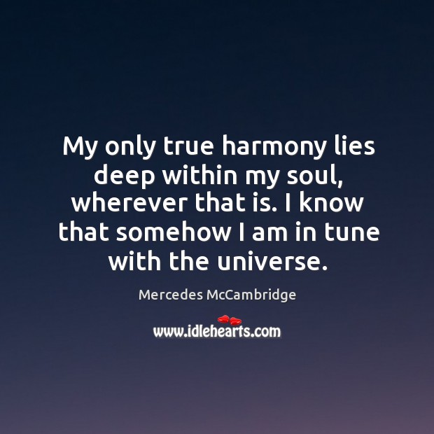 My only true harmony lies deep within my soul, wherever that is. I know that somehow I am in tune with the universe. Mercedes McCambridge Picture Quote