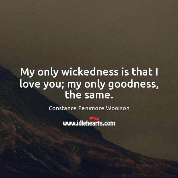 My only wickedness is that I love you; my only goodness, the same. Constance Fenimore Woolson Picture Quote
