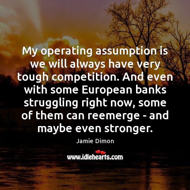 My operating assumption is we will always have very tough competition. And Jamie Dimon Picture Quote