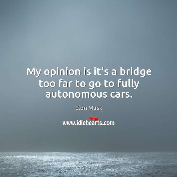 My opinion is it’s a bridge too far to go to fully autonomous cars. Elon Musk Picture Quote