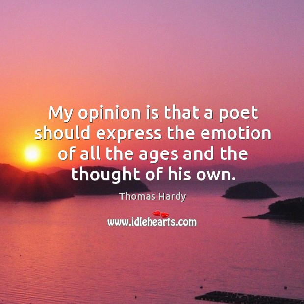 My opinion is that a poet should express the emotion of all the ages and the thought of his own. Thomas Hardy Picture Quote