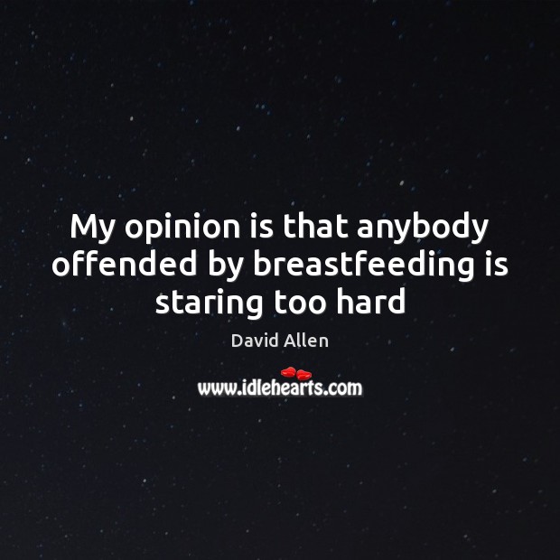 My opinion is that anybody offended by breastfeeding is staring too hard David Allen Picture Quote