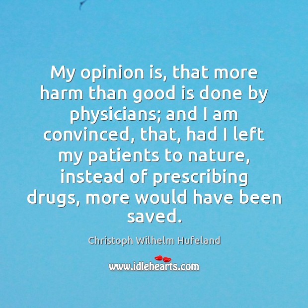 My opinion is, that more harm than good is done by physicians; Christoph Wilhelm Hufeland Picture Quote