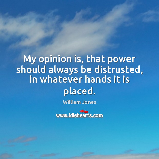 My opinion is, that power should always be distrusted, in whatever hands it is placed. William Jones Picture Quote