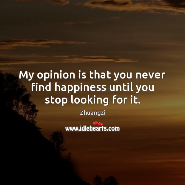 My opinion is that you never find happiness until you stop looking for it. Image
