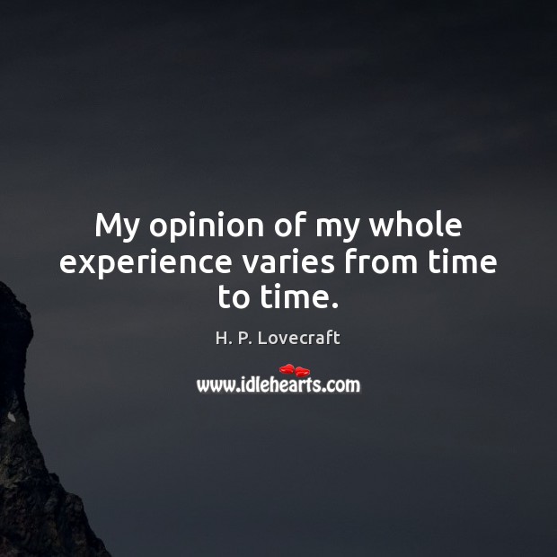 My opinion of my whole experience varies from time to time. H. P. Lovecraft Picture Quote