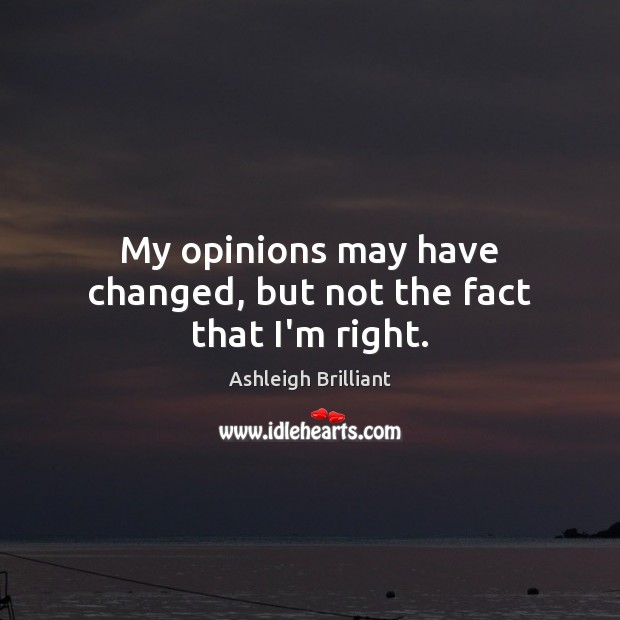 My opinions may have changed, but not the fact that I’m right. Ashleigh Brilliant Picture Quote