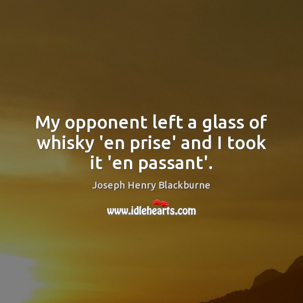 My opponent left a glass of whisky ‘en prise’ and I took it ‘en passant’. Joseph Henry Blackburne Picture Quote