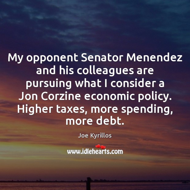 My opponent Senator Menendez and his colleagues are pursuing what I consider 