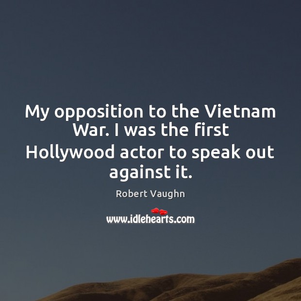 My opposition to the Vietnam War. I was the first Hollywood actor to speak out against it. Robert Vaughn Picture Quote