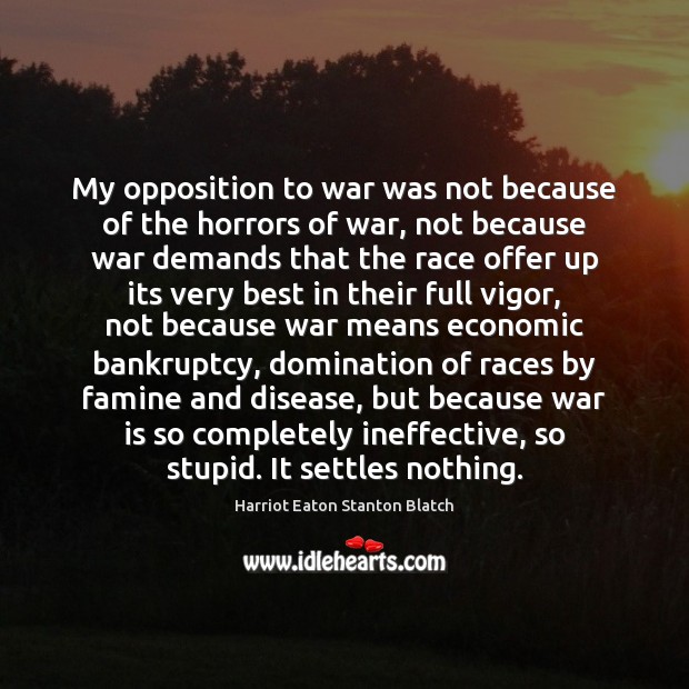 My opposition to war was not because of the horrors of war, Harriot Eaton Stanton Blatch Picture Quote