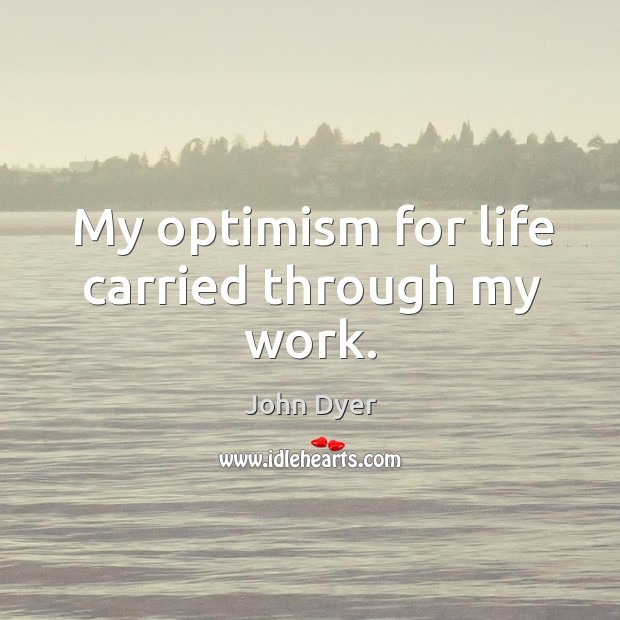 My optimism for life carried through my work. John Dyer Picture Quote