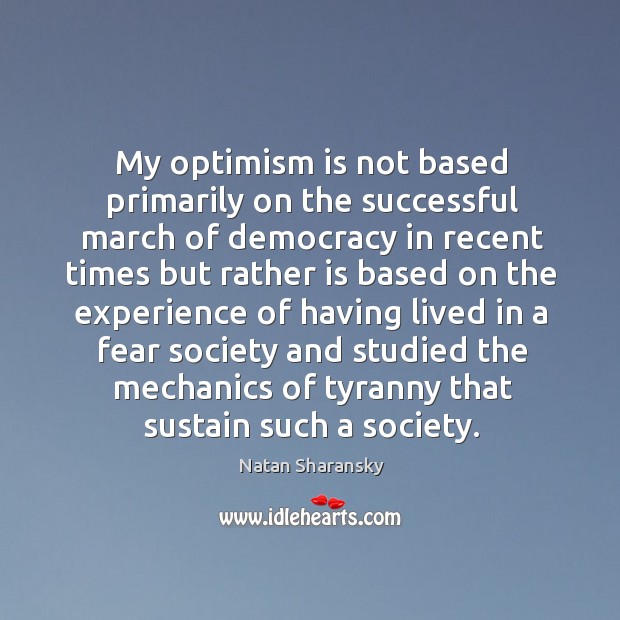My optimism is not based primarily on the successful march of democracy in recent Natan Sharansky Picture Quote