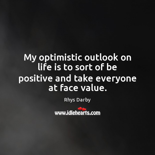 My optimistic outlook on life is to sort of be positive and take everyone at face value. Positive Quotes Image