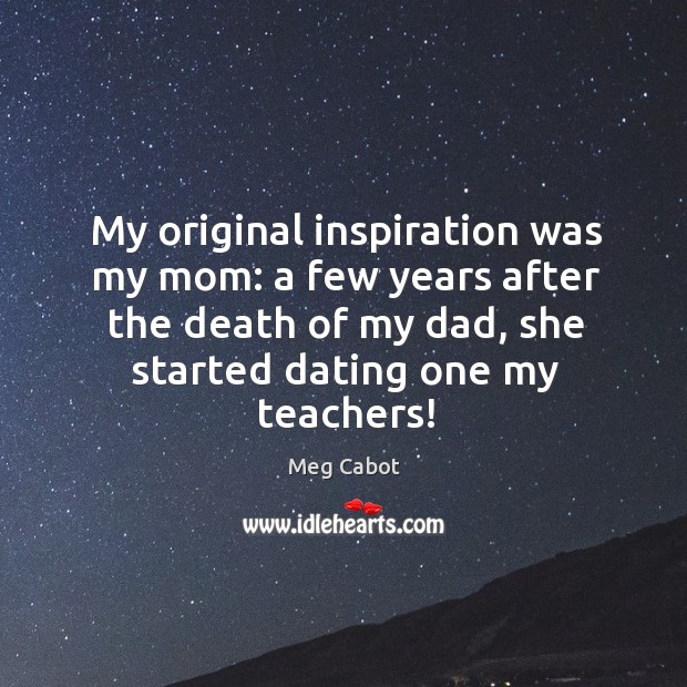 My original inspiration was my mom: a few years after the death of my dad Meg Cabot Picture Quote