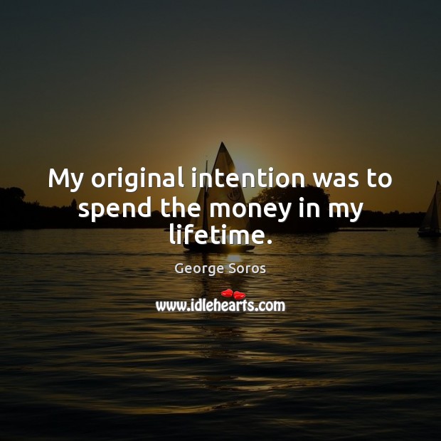 My original intention was to spend the money in my lifetime. George Soros Picture Quote
