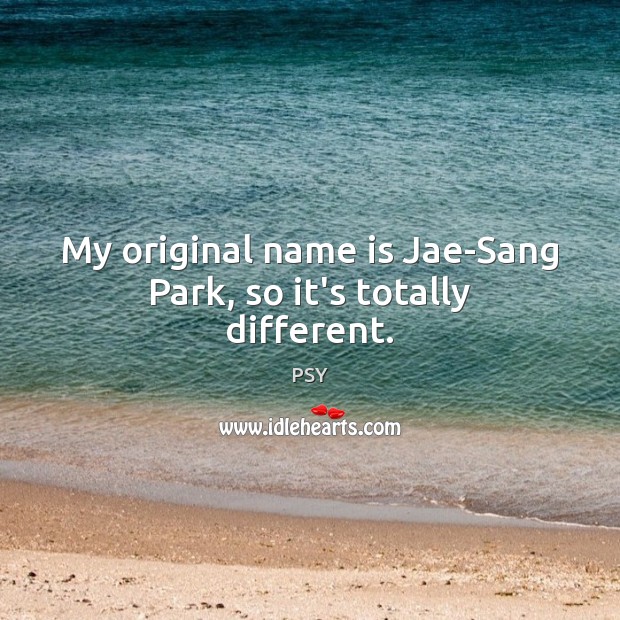 My original name is Jae-Sang Park, so it’s totally different. PSY Picture Quote