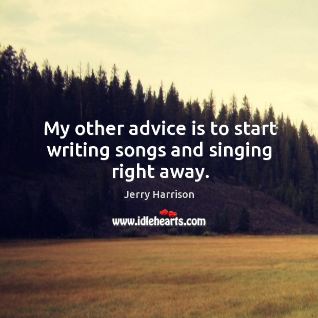 My other advice is to start writing songs and singing right away. Jerry Harrison Picture Quote