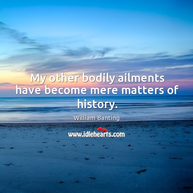 My other bodily ailments have become mere matters of history. William Banting Picture Quote