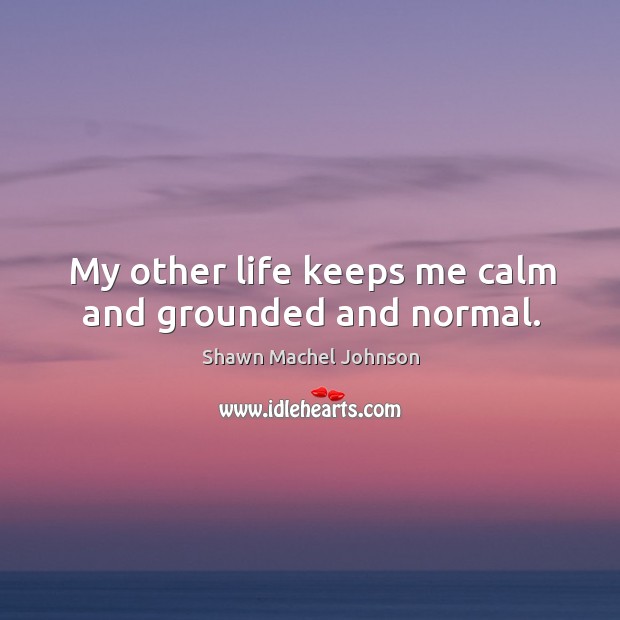 My other life keeps me calm and grounded and normal. Shawn Machel Johnson Picture Quote