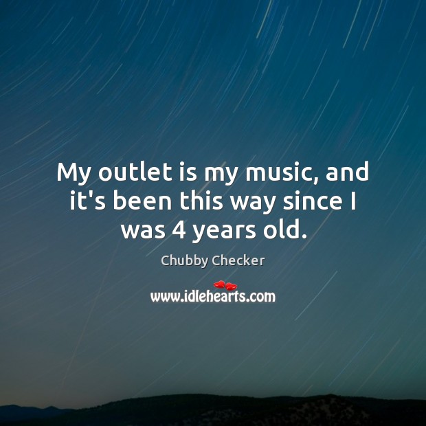 My outlet is my music, and it’s been this way since I was 4 years old. Chubby Checker Picture Quote