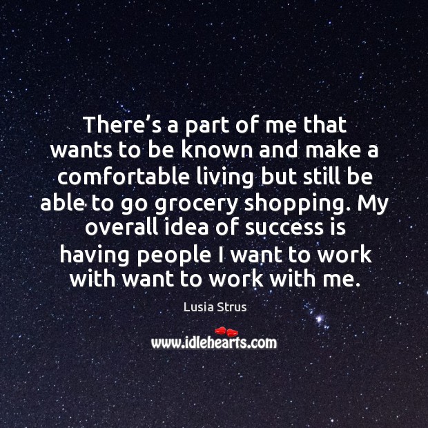 My overall idea of success is having people I want to work with want to work with me. Lusia Strus Picture Quote