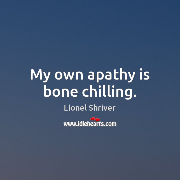 My own apathy is bone chilling. Lionel Shriver Picture Quote