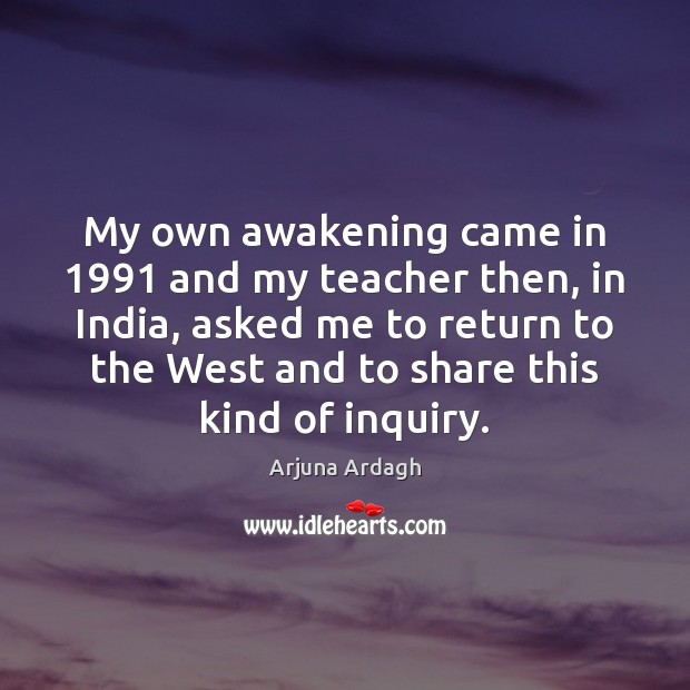 My own awakening came in 1991 and my teacher then, in India, asked Arjuna Ardagh Picture Quote