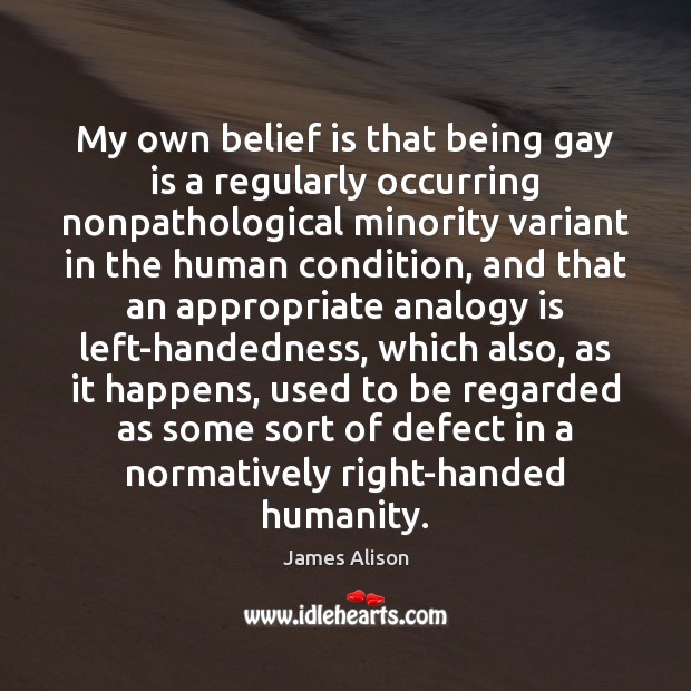 My own belief is that being gay is a regularly occurring nonpathological Belief Quotes Image