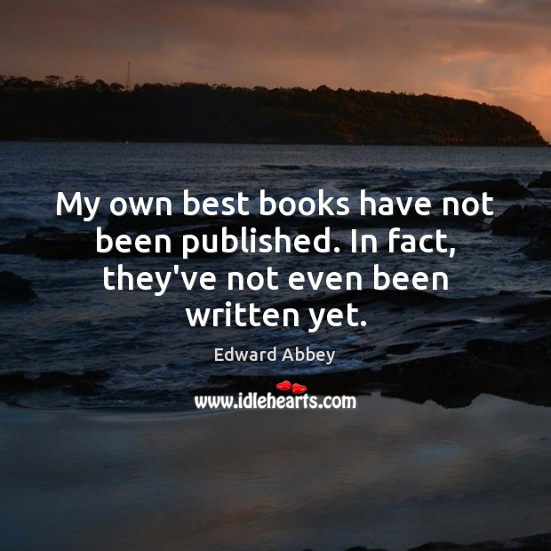 My own best books have not been published. In fact, they’ve not even been written yet. Edward Abbey Picture Quote