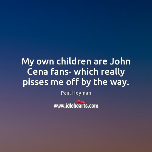My own children are John Cena fans- which really pisses me off by the way. Paul Heyman Picture Quote