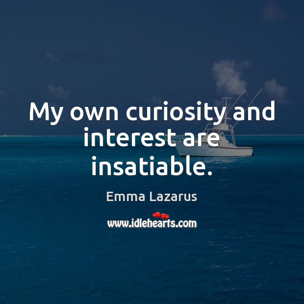 My own curiosity and interest are insatiable. Emma Lazarus Picture Quote