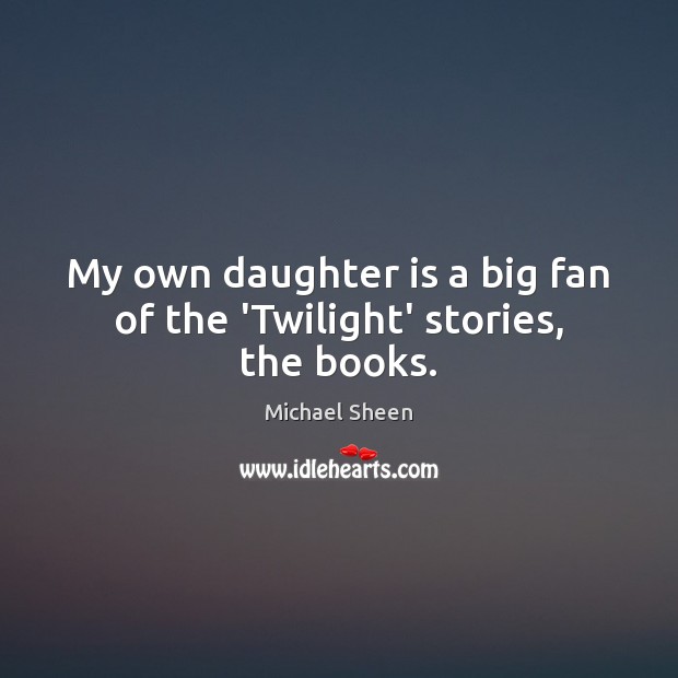 My own daughter is a big fan of the ‘Twilight’ stories, the books. Michael Sheen Picture Quote