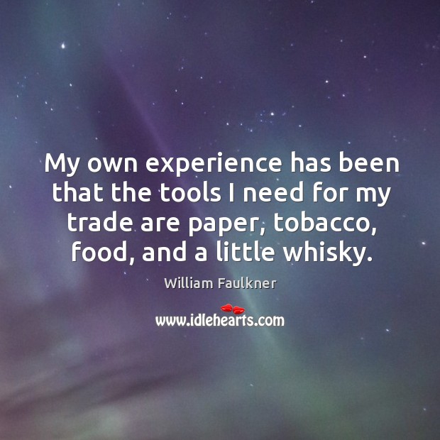 My own experience has been that the tools I need for my trade are paper, tobacco, food, and a little whisky. William Faulkner Picture Quote