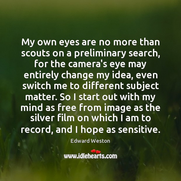 My own eyes are no more than scouts on a preliminary search, Edward Weston Picture Quote