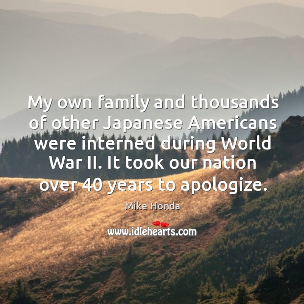 My own family and thousands of other japanese americans were interned during world war ii. Mike Honda Picture Quote