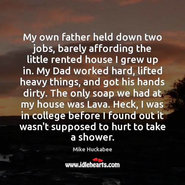 My own father held down two jobs, barely affording the little rented 