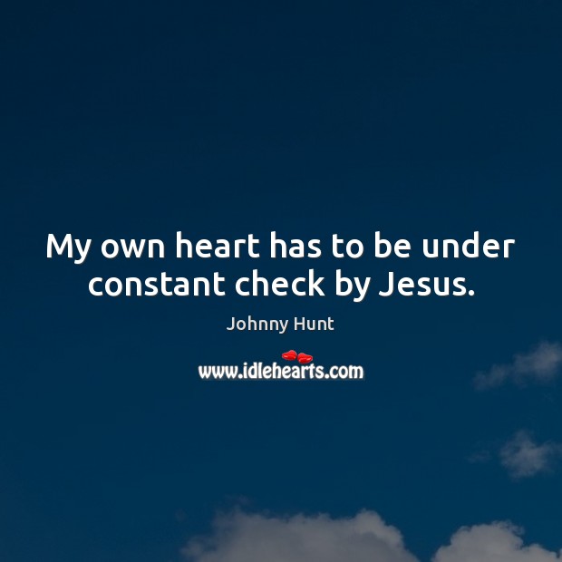 My own heart has to be under constant check by Jesus. Johnny Hunt Picture Quote