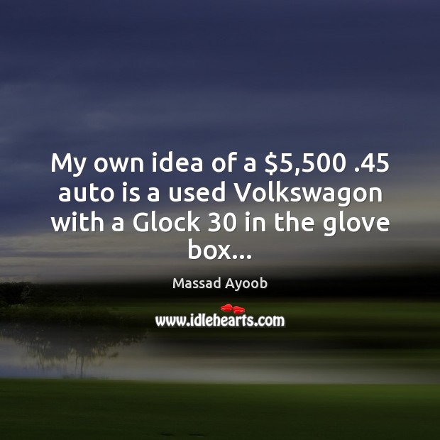 My own idea of a $5,500 .45 auto is a used Volkswagon with a Glock 30 in the glove box… Massad Ayoob Picture Quote