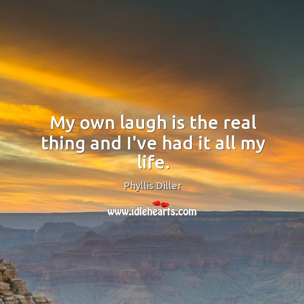 My own laugh is the real thing and I’ve had it all my life. Phyllis Diller Picture Quote