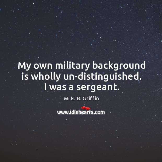 My own military background is wholly un-distinguished. I was a sergeant. W. E. B. Griffin Picture Quote