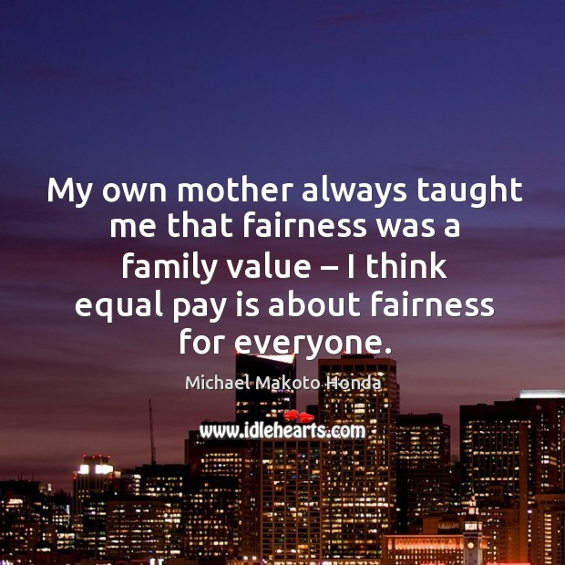 My own mother always taught me that fairness was a family value – I think equal pay is about fairness for everyone. Michael Makoto Honda Picture Quote