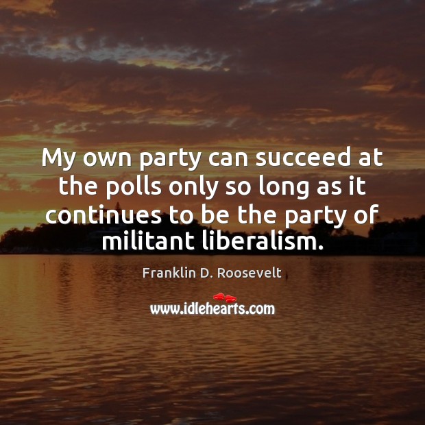 My own party can succeed at the polls only so long as Franklin D. Roosevelt Picture Quote