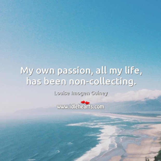 My own passion, all my life, has been non-collecting. Louise Imogen Guiney Picture Quote