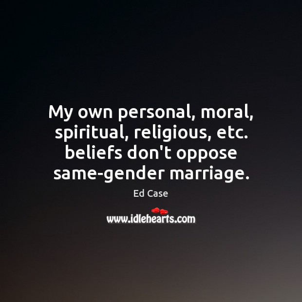 My own personal, moral, spiritual, religious, etc. beliefs don’t oppose same-gender marriage. Ed Case Picture Quote