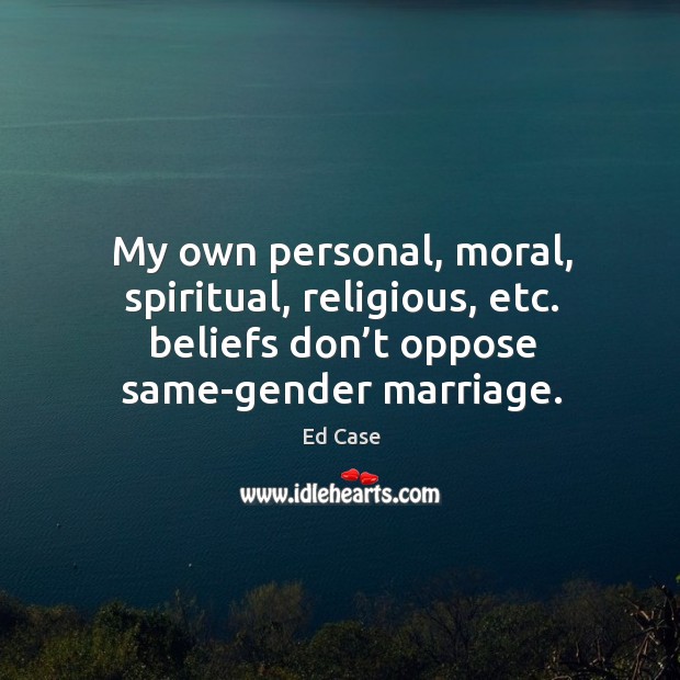 My own personal, moral, spiritual, religious, etc. Beliefs don’t oppose same-gender marriage. Ed Case Picture Quote